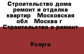 Строительство дома, ремонт и отделка квартир - Московская обл., Москва г. Строительство и ремонт » Услуги   